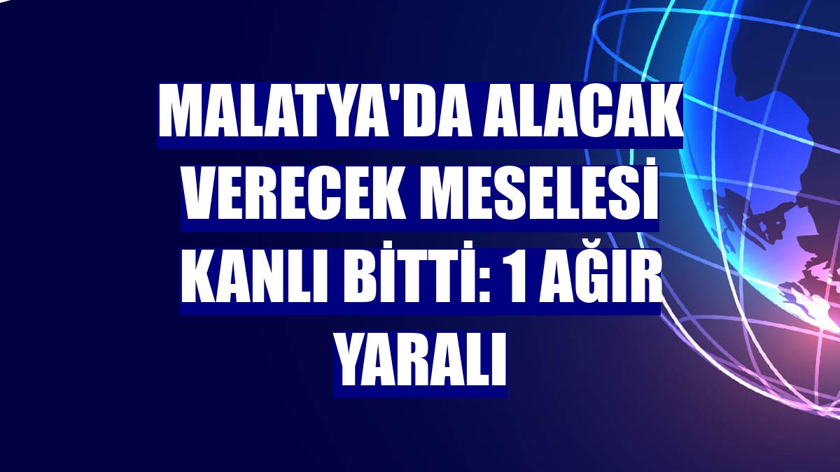 Malatya'da alacak verecek meselesi kanlı bitti: 1 ağır yaralı
