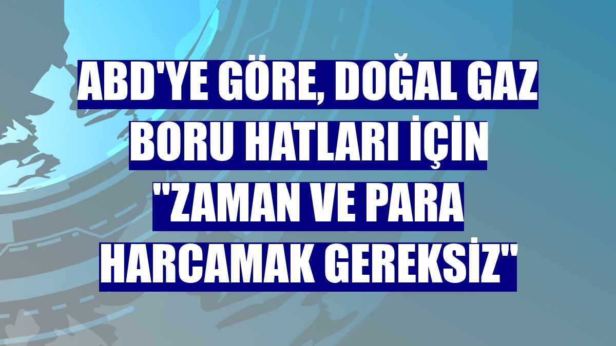 ABD'ye göre, doğal gaz boru hatları için "zaman ve para harcamak gereksiz"