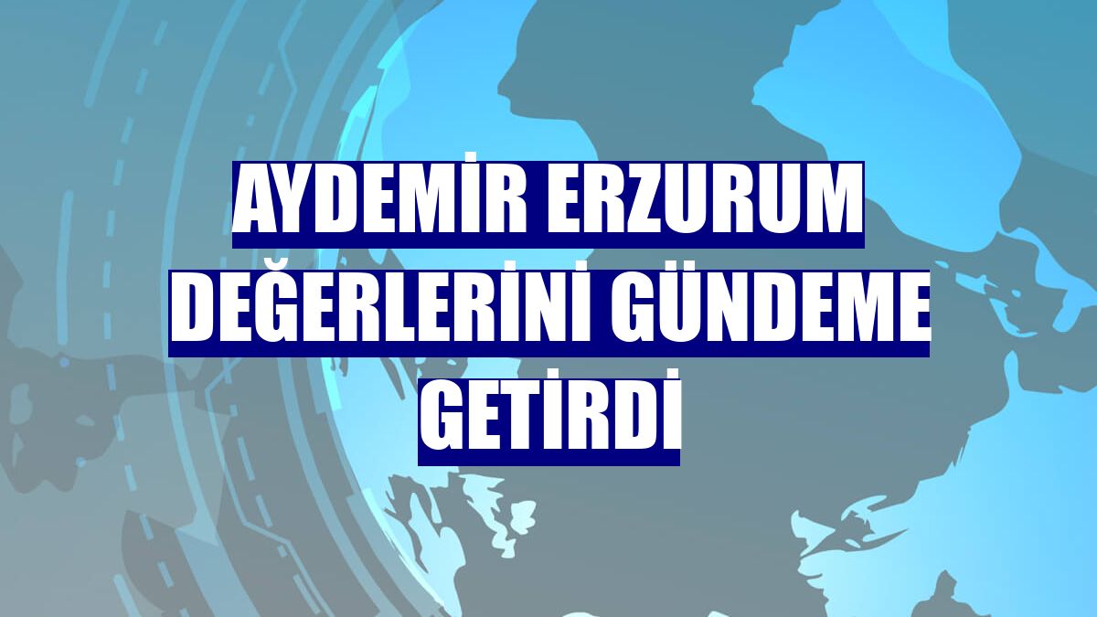 Aydemir Erzurum değerlerini gündeme getirdi