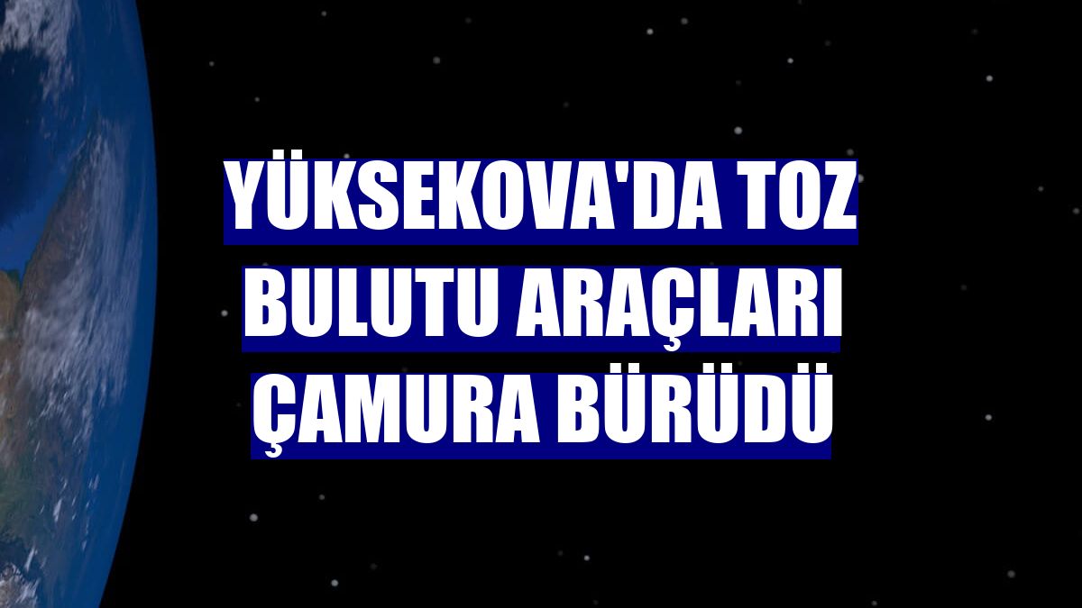 Yüksekova'da toz bulutu araçları çamura bürüdü