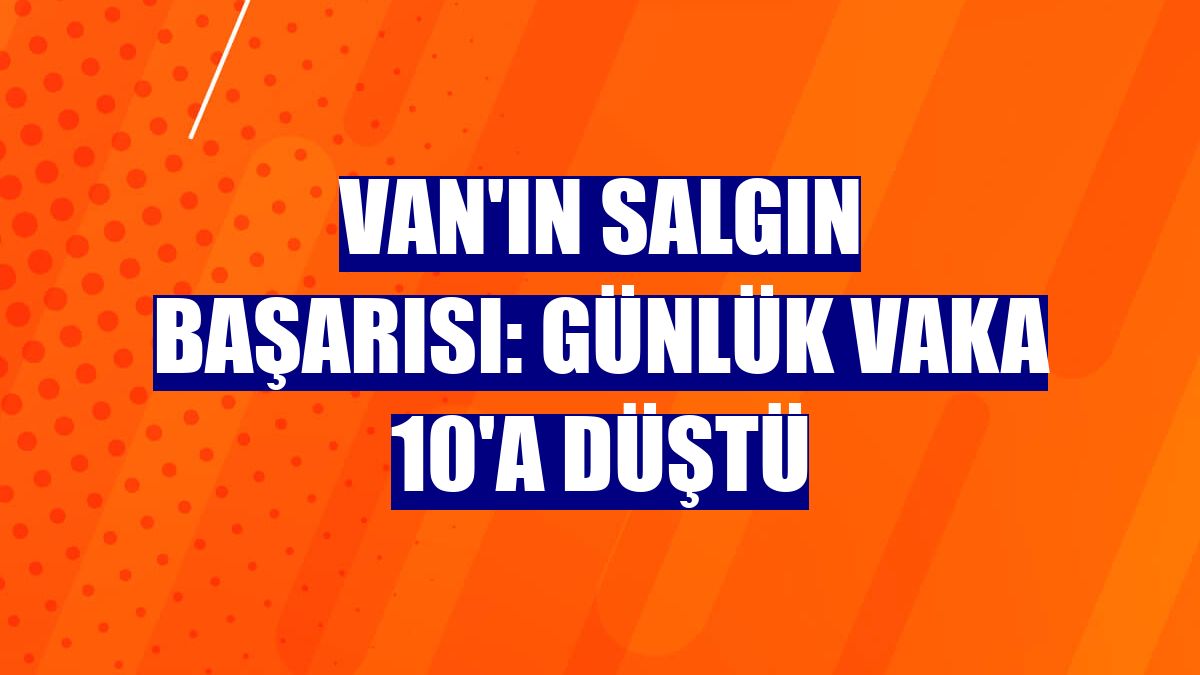 Van'ın salgın başarısı: Günlük vaka 10'a düştü