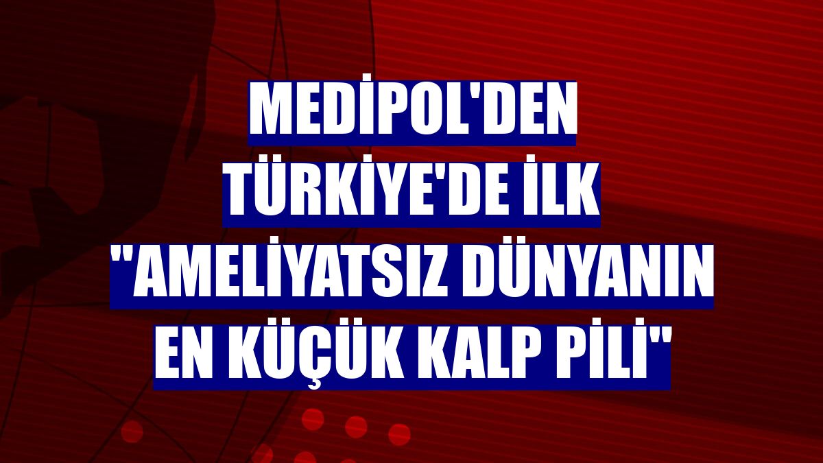 Medipol'den Türkiye'de ilk "ameliyatsız dünyanın en küçük kalp pili"
