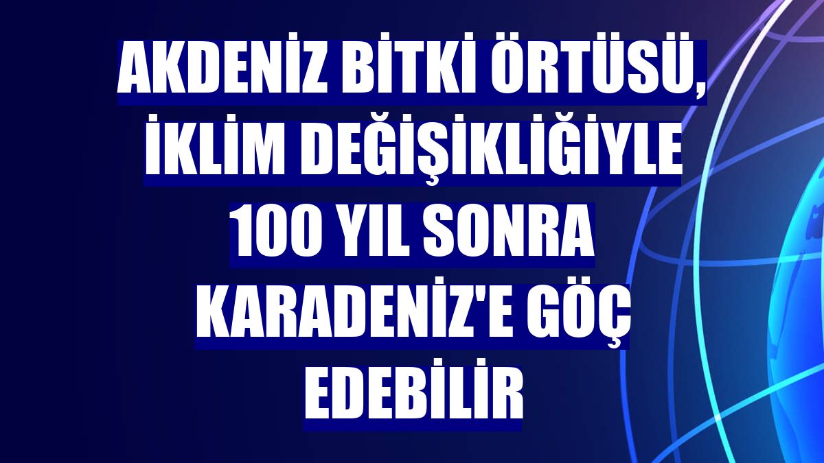 Akdeniz bitki örtüsü, iklim değişikliğiyle 100 yıl sonra Karadeniz'e göç edebilir