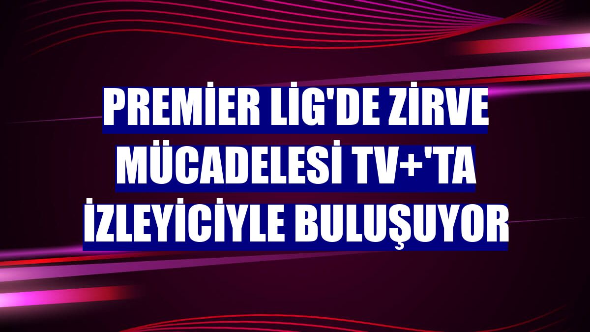 Premier Lig'de zirve mücadelesi TV+'ta izleyiciyle buluşuyor