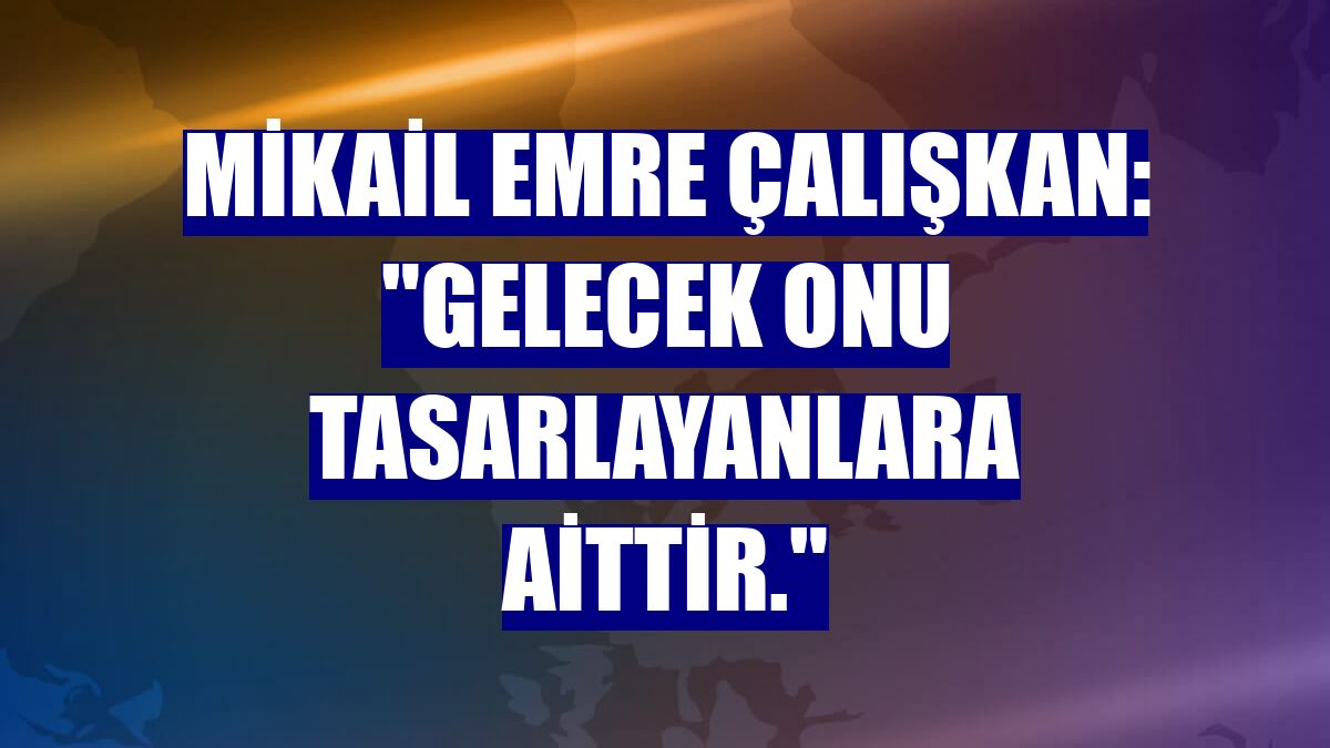 Mikail Emre Çalışkan: "Gelecek onu tasarlayanlara aittir."