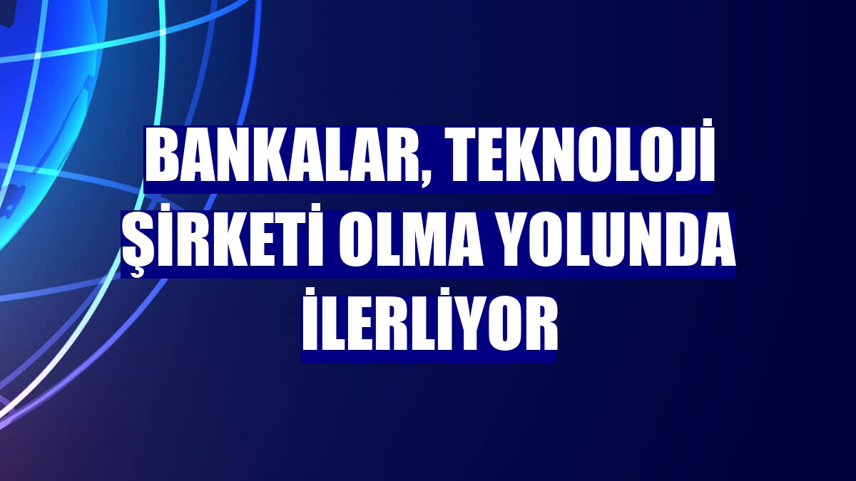 Bankalar, teknoloji şirketi olma yolunda ilerliyor