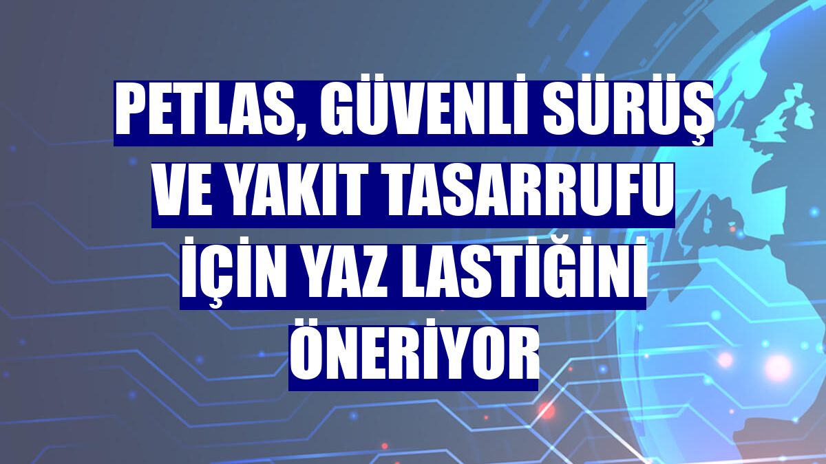 Petlas, güvenli sürüş ve yakıt tasarrufu için yaz lastiğini öneriyor