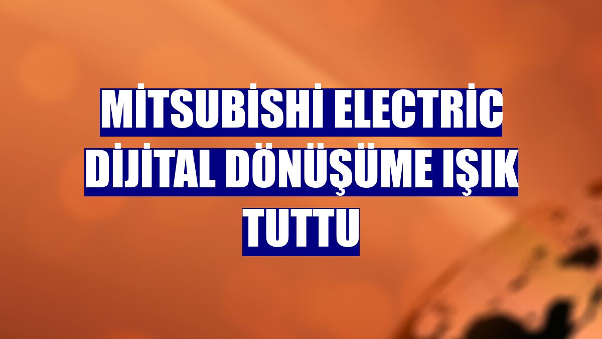 Mitsubishi Electric dijital dönüşüme ışık tuttu