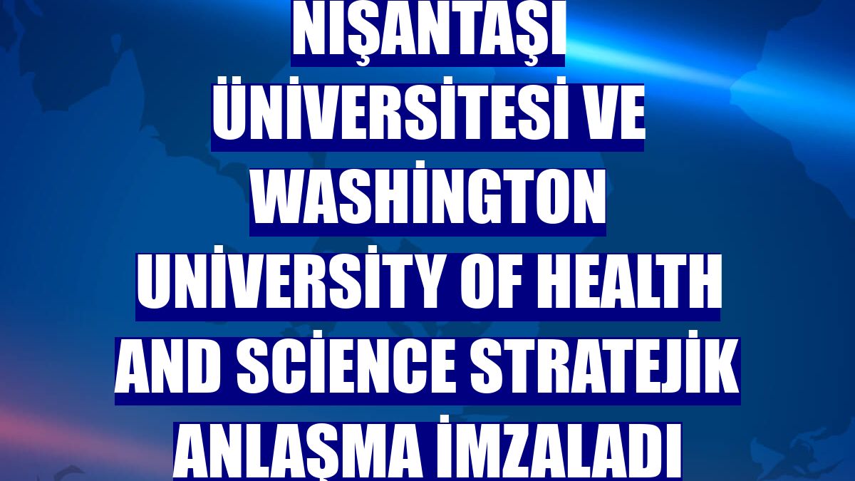 Nişantaşı Üniversitesi ve Washington University of Health and Science stratejik anlaşma imzaladı