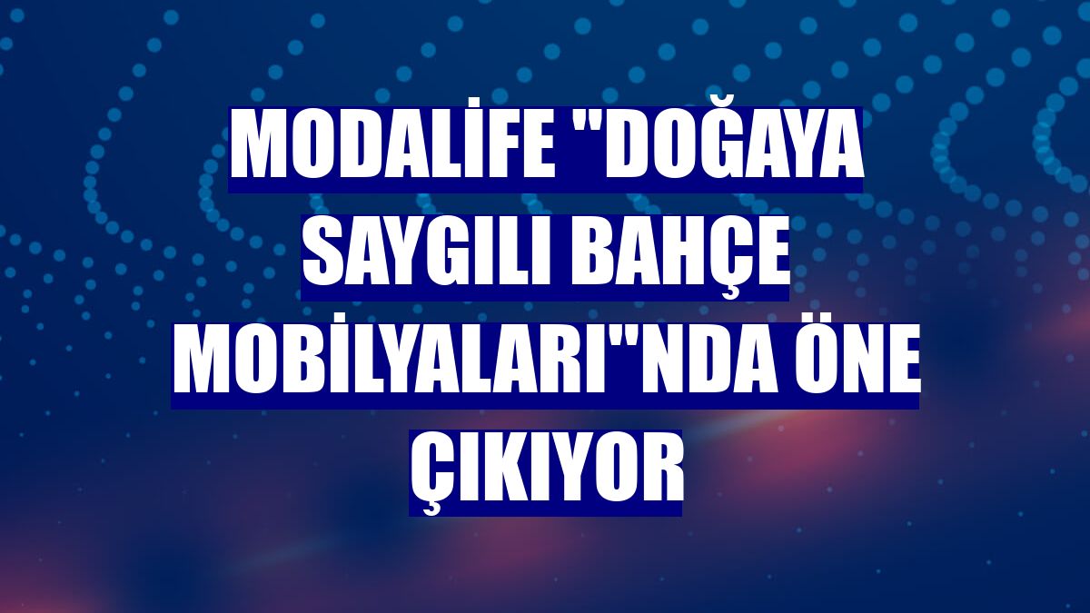 Modalife "doğaya saygılı bahçe mobilyaları"nda öne çıkıyor