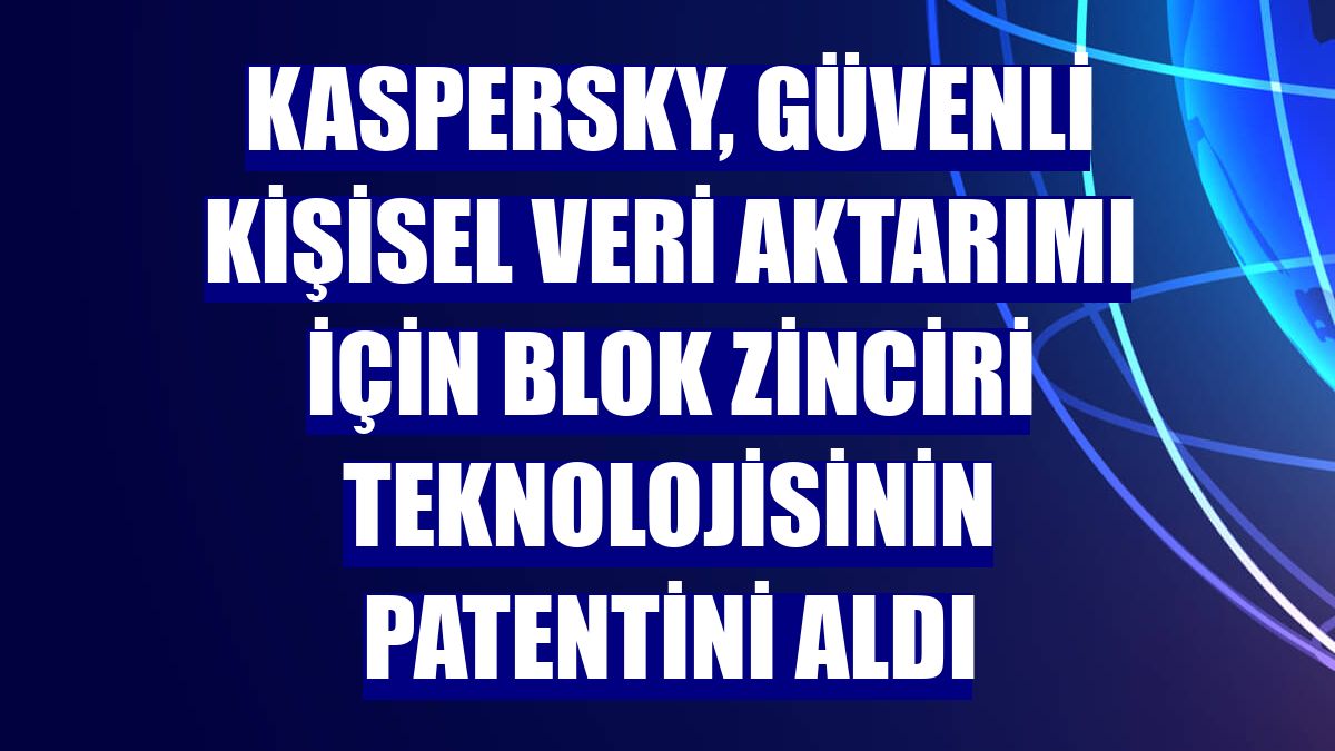 Kaspersky, güvenli kişisel veri aktarımı için blok zinciri teknolojisinin patentini aldı