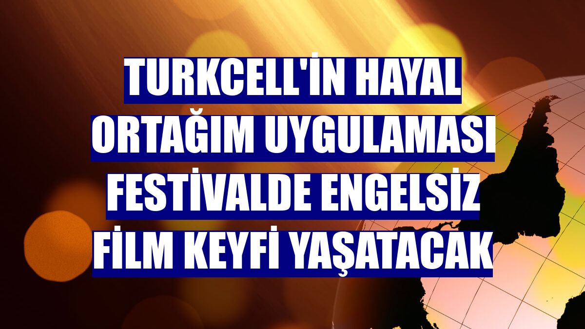 Turkcell'in Hayal Ortağım uygulaması festivalde engelsiz film keyfi yaşatacak