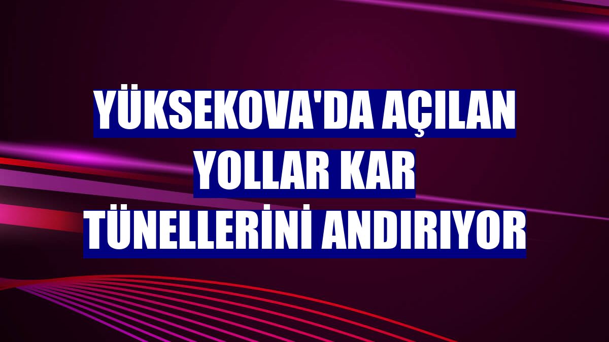Yüksekova'da açılan yollar kar tünellerini andırıyor