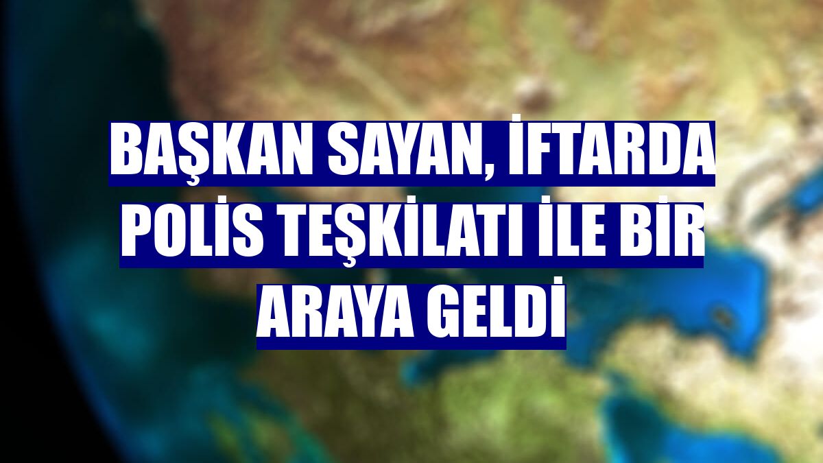 Başkan Sayan, iftarda polis teşkilatı ile bir araya geldi