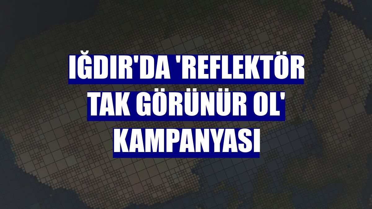 Iğdır'da 'Reflektör Tak Görünür Ol' kampanyası