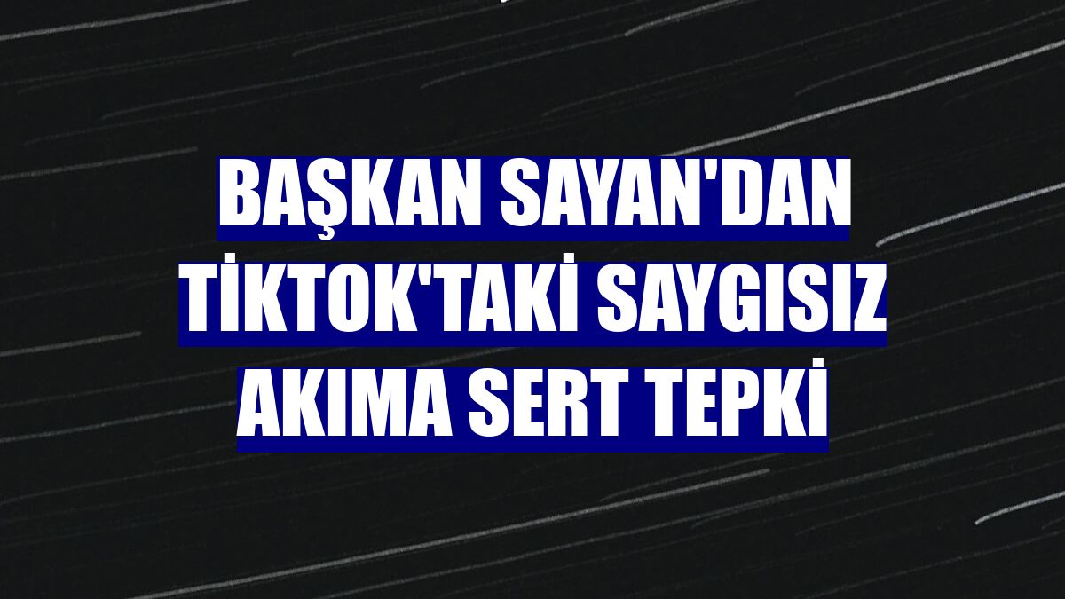 Başkan Sayan'dan Tiktok'taki saygısız akıma sert tepki