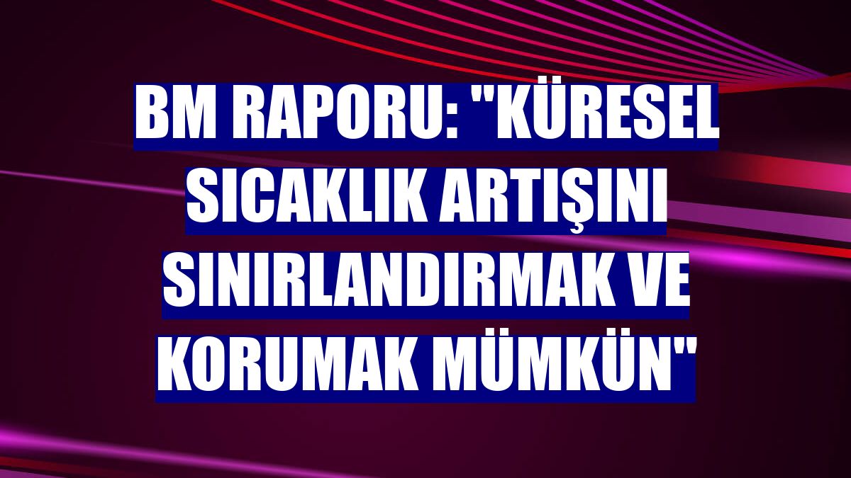 BM raporu: "Küresel sıcaklık artışını sınırlandırmak ve korumak mümkün"
