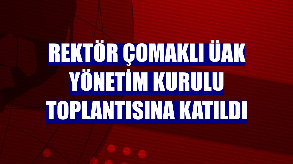 Rektör Çomaklı ÜAK yönetim kurulu toplantısına katıldı