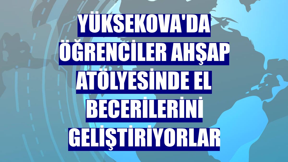 Yüksekova'da öğrenciler ahşap atölyesinde el becerilerini geliştiriyorlar