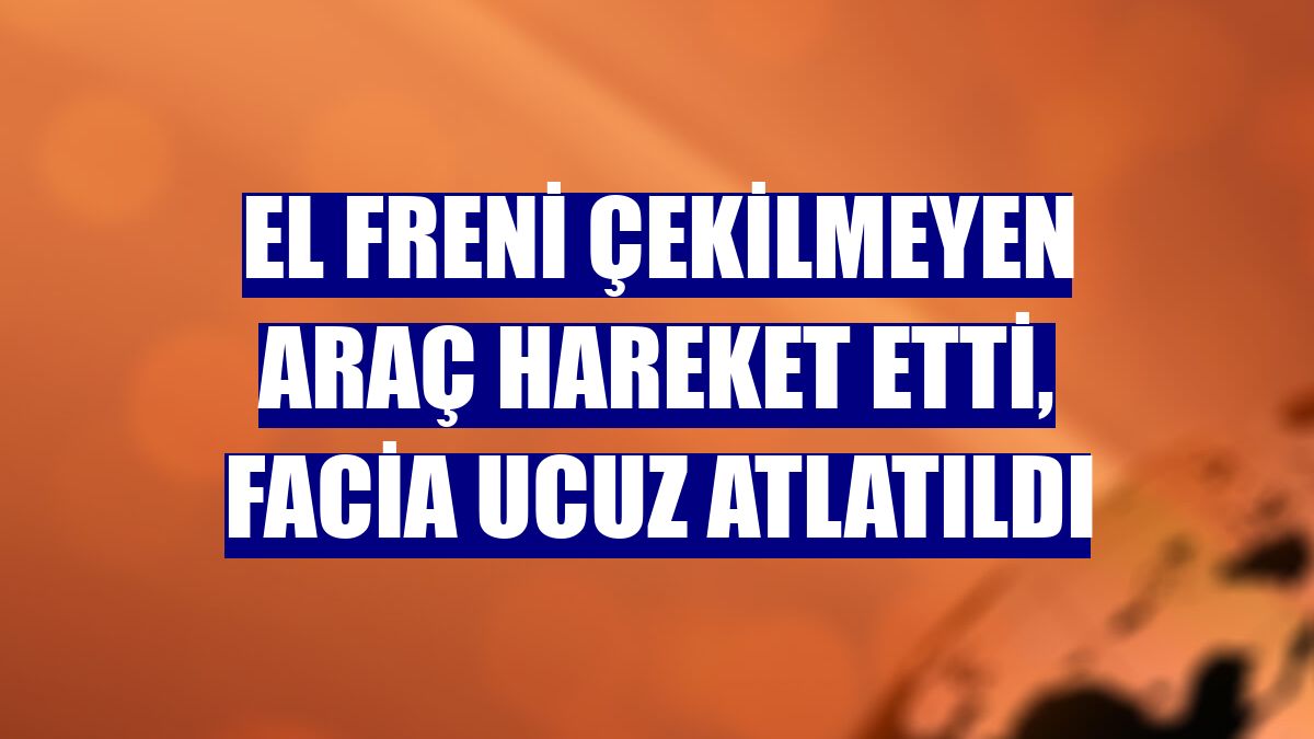 El freni çekilmeyen araç hareket etti, facia ucuz atlatıldı