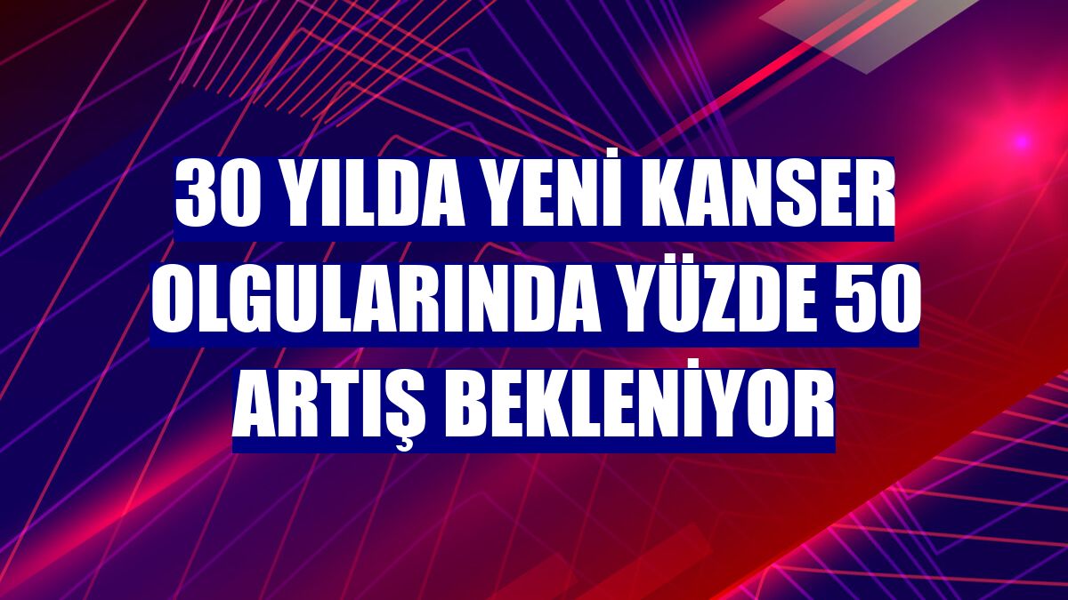 30 yılda yeni kanser olgularında yüzde 50 artış bekleniyor