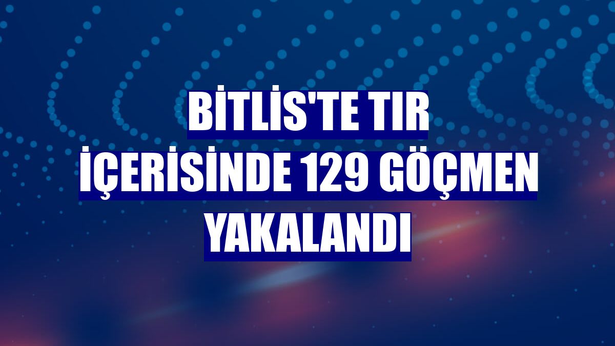 Bitlis'te tır içerisinde 129 göçmen yakalandı