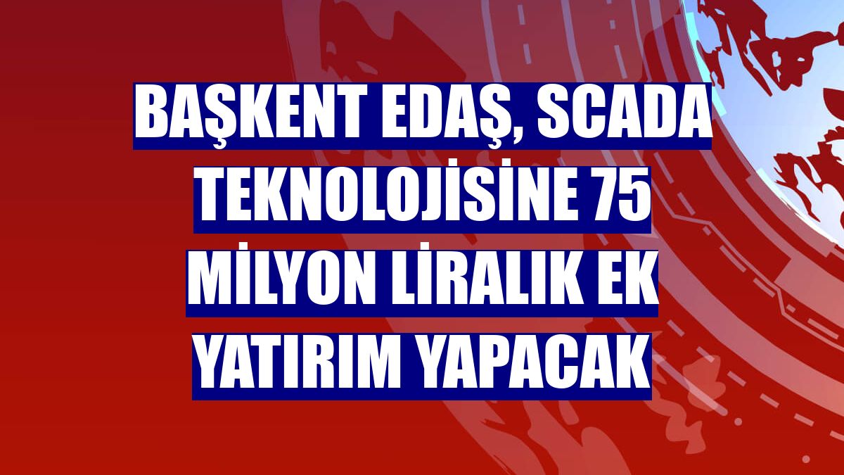 Başkent EDAŞ, SCADA teknolojisine 75 milyon liralık ek yatırım yapacak