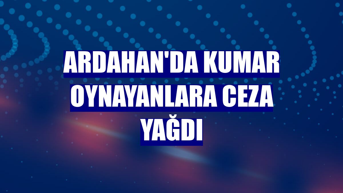 Ardahan'da kumar oynayanlara ceza yağdı