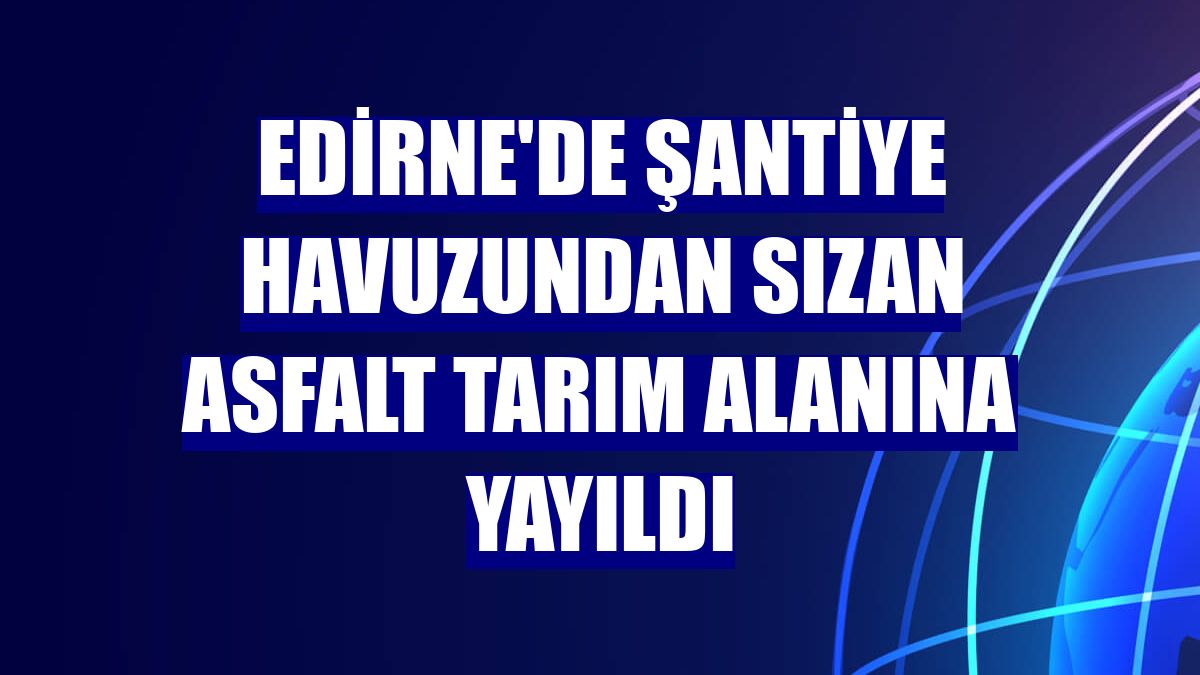 Edirne'de şantiye havuzundan sızan asfalt tarım alanına yayıldı