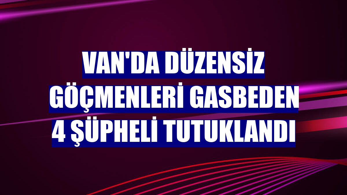 Van'da düzensiz göçmenleri gasbeden 4 şüpheli tutuklandı