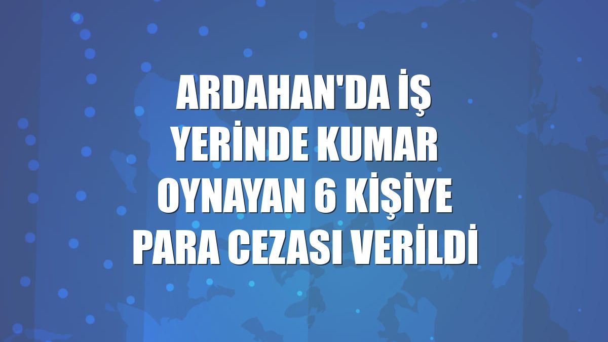 Ardahan'da iş yerinde kumar oynayan 6 kişiye para cezası verildi