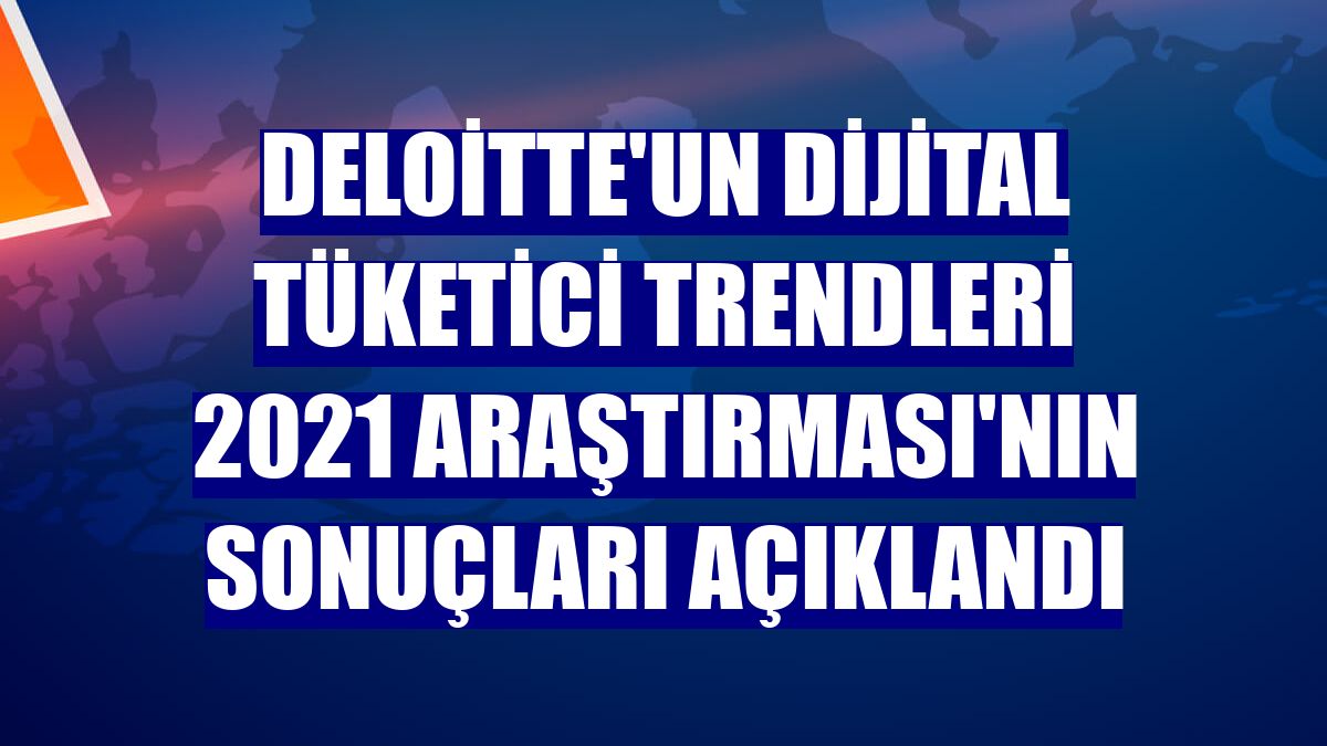 Deloitte'un Dijital Tüketici Trendleri 2021 Araştırması'nın sonuçları açıklandı