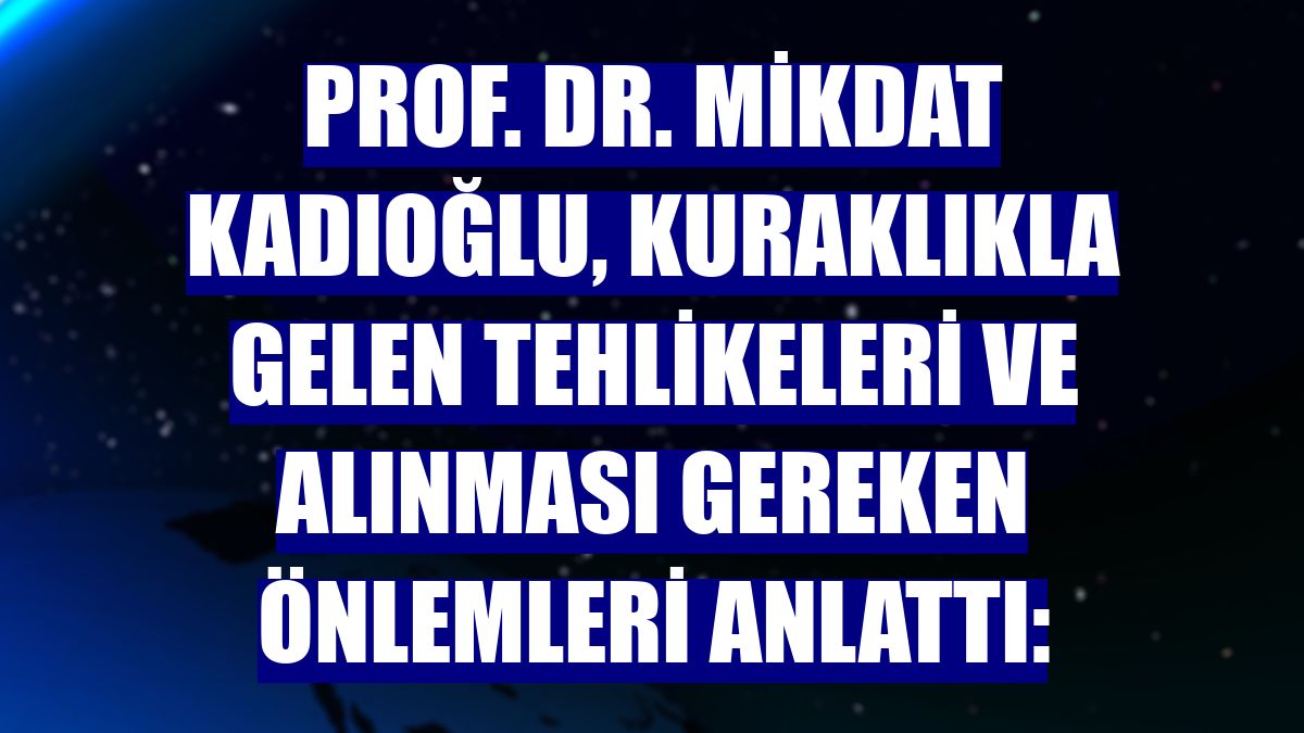 Prof. Dr. Mikdat Kadıoğlu, kuraklıkla gelen tehlikeleri ve alınması gereken önlemleri anlattı: