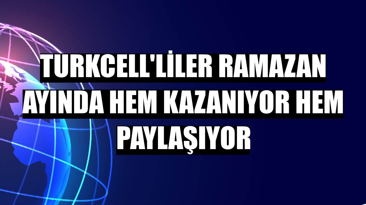 Turkcell'liler ramazan ayında hem kazanıyor hem paylaşıyor