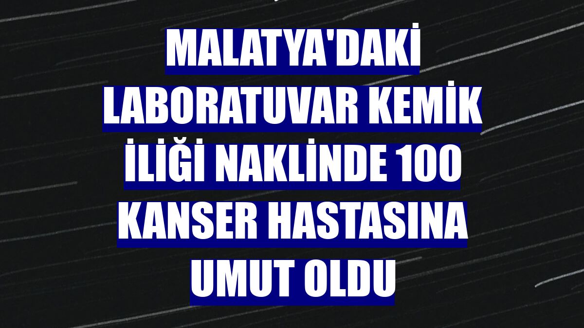 Malatya'daki laboratuvar kemik iliği naklinde 100 kanser hastasına umut oldu