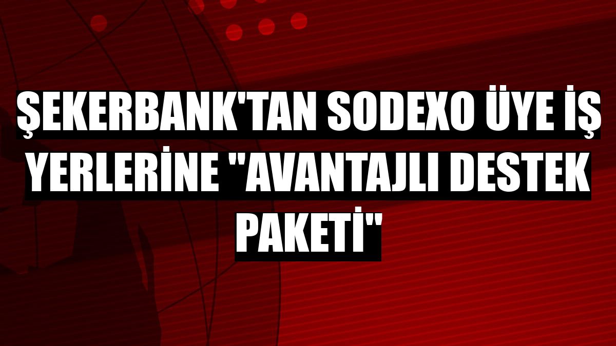 Şekerbank'tan Sodexo üye iş yerlerine 'avantajlı destek paketi'