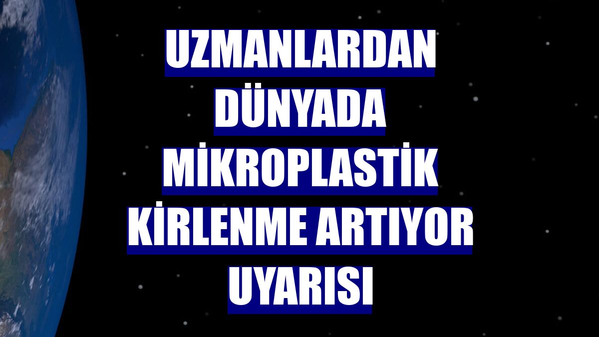 Uzmanlardan dünyada mikroplastik kirlenme artıyor uyarısı