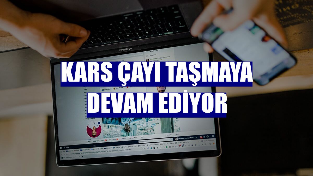 Kars Çayı taşmaya devam ediyor