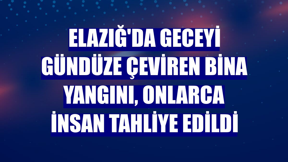 Elazığ'da geceyi gündüze çeviren bina yangını, onlarca insan tahliye edildi