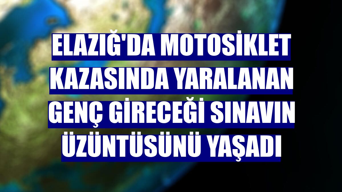 Elazığ'da motosiklet kazasında yaralanan genç gireceği sınavın üzüntüsünü yaşadı