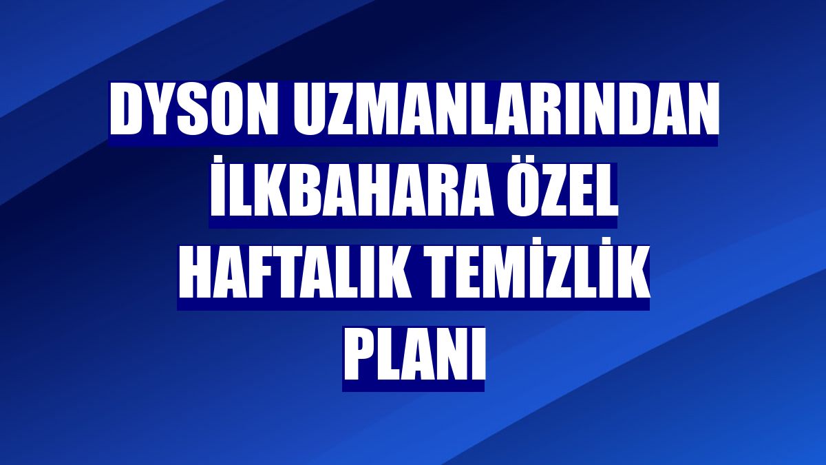 Dyson uzmanlarından ilkbahara özel haftalık temizlik planı