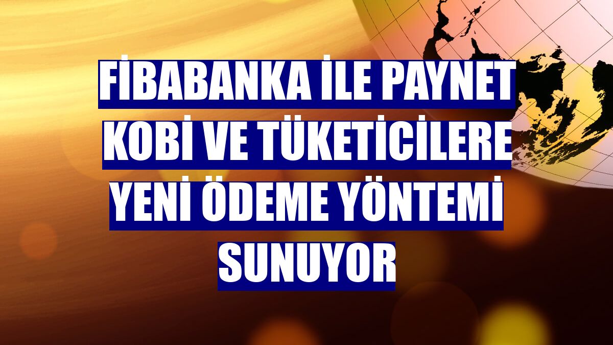 Fibabanka ile Paynet KOBİ ve tüketicilere yeni ödeme yöntemi sunuyor