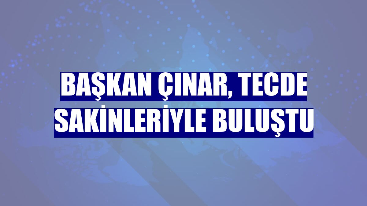 Başkan Çınar, Tecde sakinleriyle buluştu
