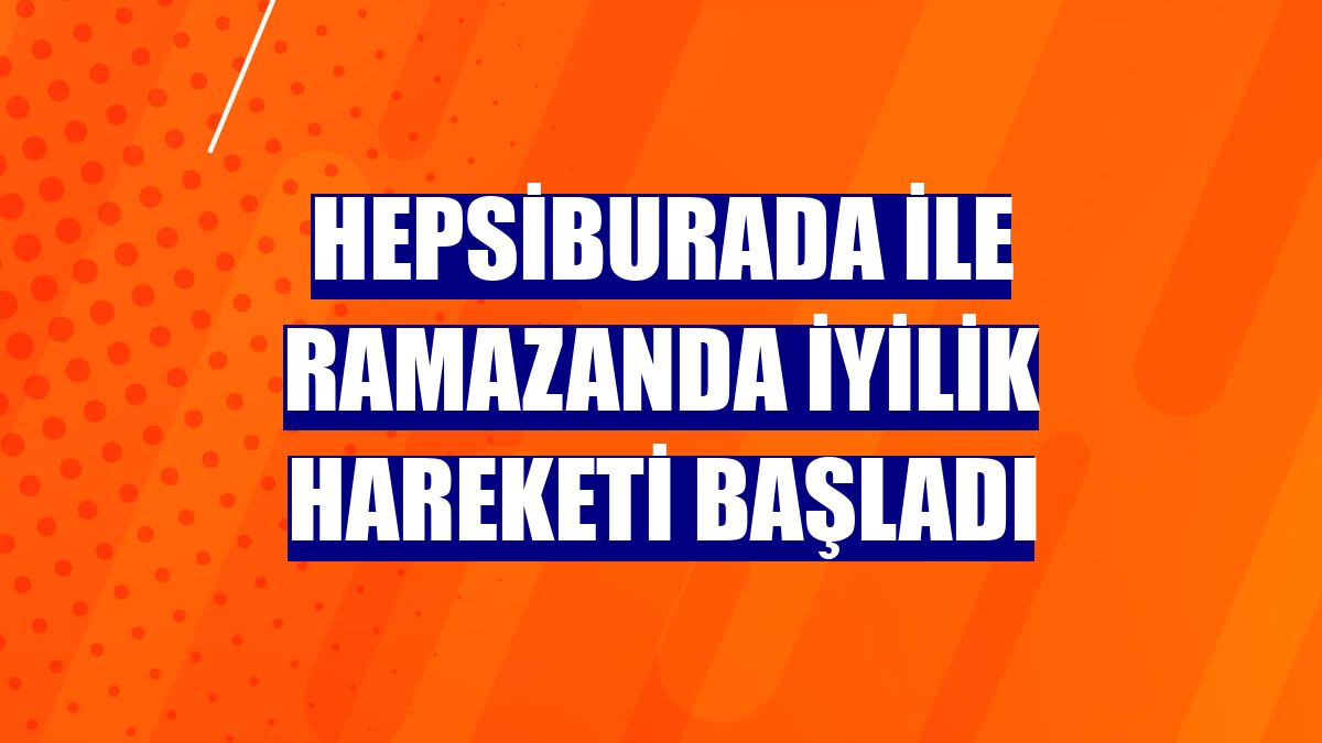 Hepsiburada ile ramazanda iyilik hareketi başladı