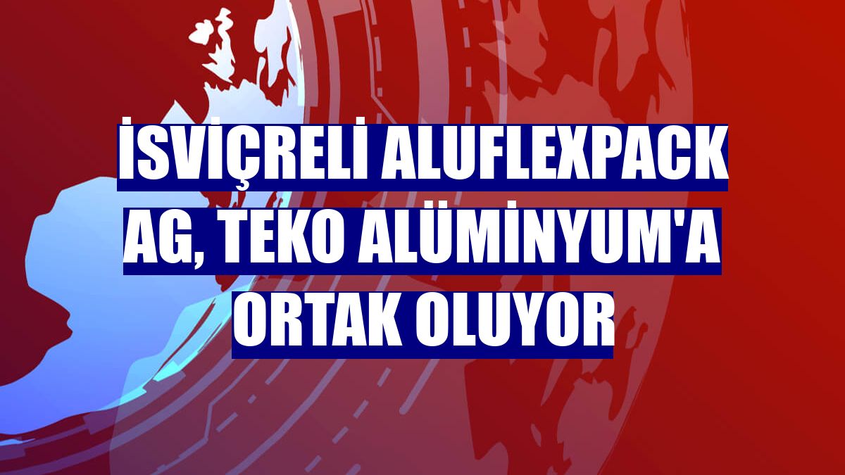 İsviçreli Aluflexpack AG, Teko Alüminyum'a ortak oluyor