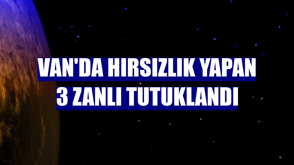 Van'da hırsızlık yapan 3 zanlı tutuklandı