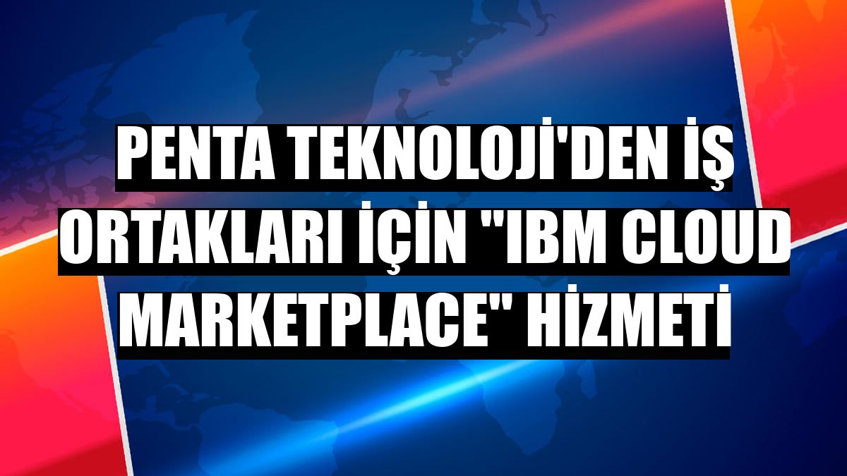 Penta Teknoloji'den iş ortakları için 'IBM Cloud Marketplace' hizmeti