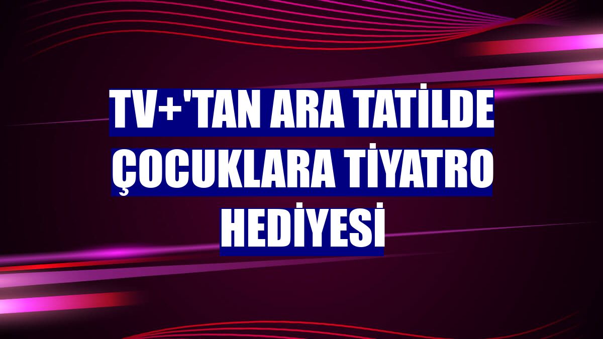TV+'tan ara tatilde çocuklara tiyatro hediyesi
