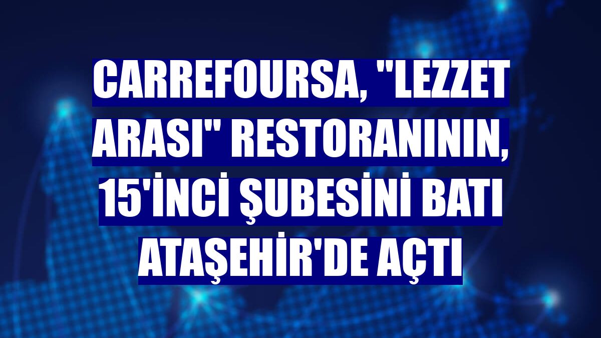 CarrefourSA, "Lezzet Arası" restoranının, 15'inci şubesini Batı Ataşehir'de açtı