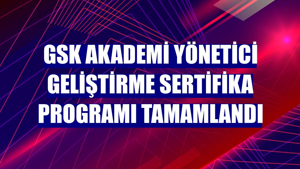 GSK Akademi Yönetici Geliştirme Sertifika Programı tamamlandı